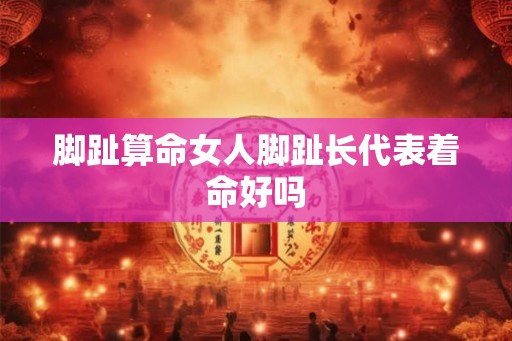 脚趾算命女人脚趾长代表着命好吗