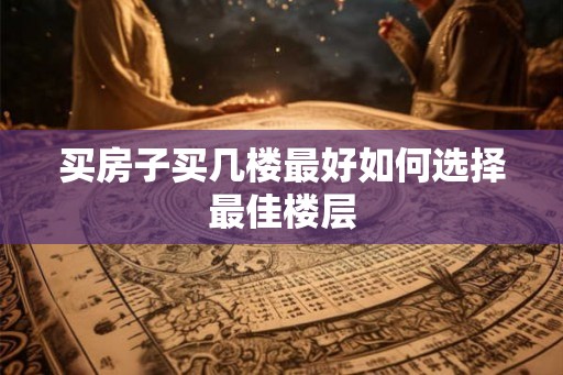 买房子买几楼最好如何选择最佳楼层
