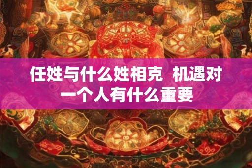 任姓与什么姓相克  机遇对一个人有什么重要