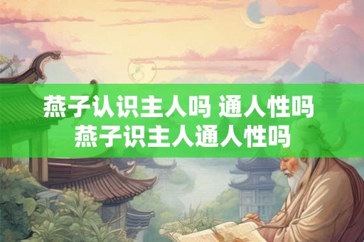 燕子认识主人吗 通人性吗 燕子识主人通人性吗 燕子认识主人吗 通人性吗 燕子识主人通人性吗