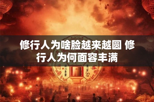 修行人为啥脸越来越圆 修行人为何面容丰满
