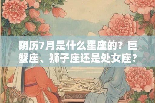 阴历7月是什么星座的？巨蟹座、狮子座还是处女座？
