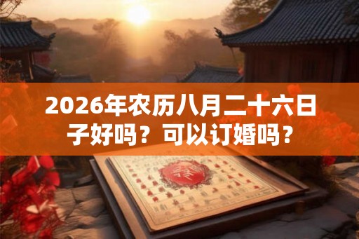 2026年农历八月二十六日子好吗？可以订婚吗？