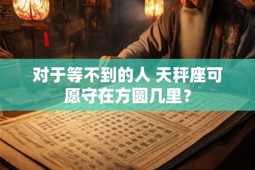 对于等不到的人 天秤座可愿守在方圆几里？