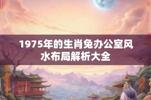 1975年的生肖兔办公室风水布局解析大全