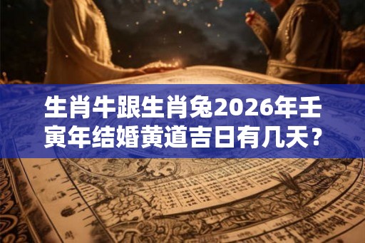 生肖牛跟生肖兔2026年壬寅年结婚黄道吉日有几天？