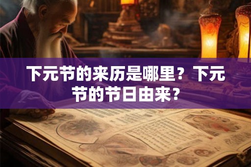下元节的来历是哪里?下元节的节日由来? 下元节的来历是哪里?下元节的节日由来?
