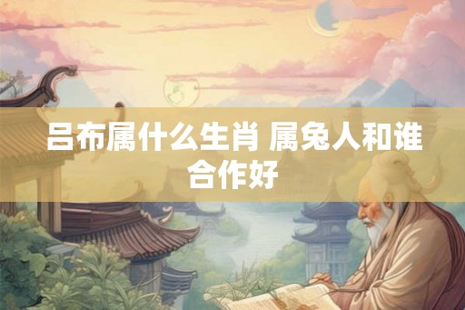 吕布属什么生肖 属兔人和谁合作好