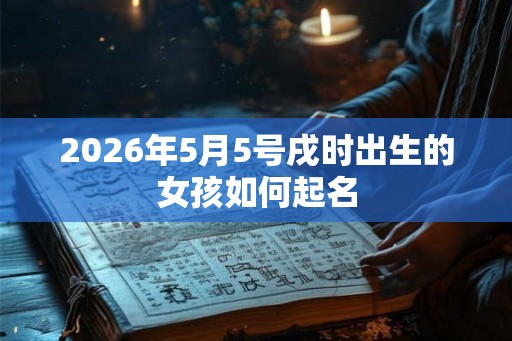 2026年5月5号戌时出生的女孩如何起名