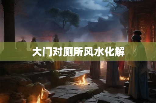 大门对厕所风水化解