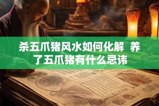 杀五爪猪风水如何化解  养了五爪猪有什么忌讳