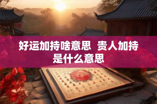 好运加持啥意思  贵人加持是什么意思
