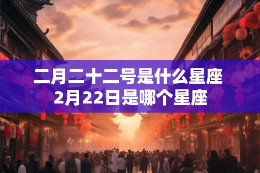 二月二十二号是什么星座 2月22日是哪个星座