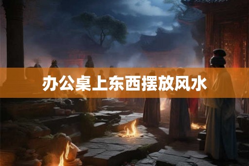 办公桌上东西摆放风水