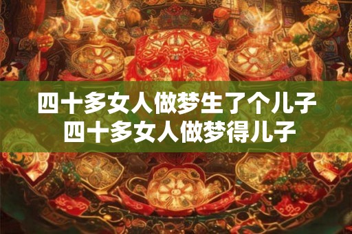 四十多女人做梦生了个儿子 四十多女人做梦得儿子