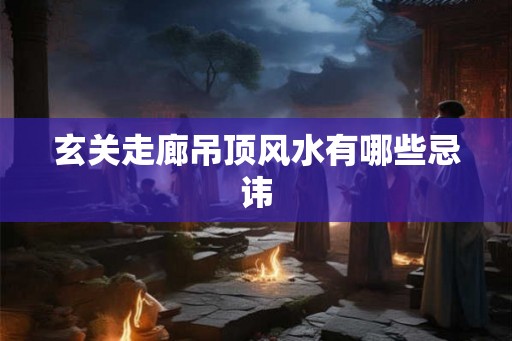 玄关走廊吊顶风水有哪些忌讳