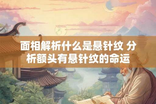 面相解析什么是悬针纹 分析额头有悬针纹的命运 面相解析什么是悬针纹 分析额头有悬针纹的命运