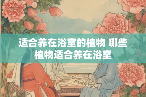 适合养在浴室的植物 哪些植物适合养在浴室 适合养在浴室的植物 哪些植物适合养在浴室