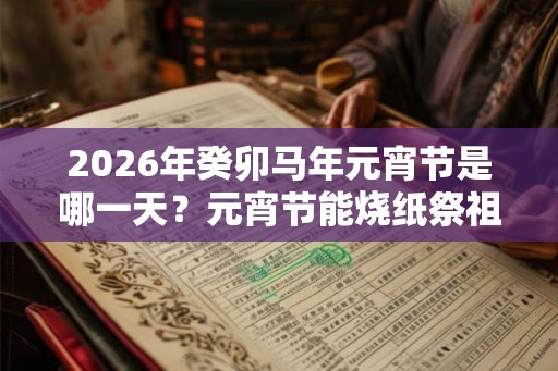 2026年癸卯马年元宵节是哪一天？元宵节能烧纸祭祖吗？
