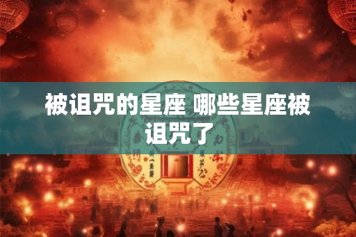 被诅咒的星座 哪些星座被诅咒了