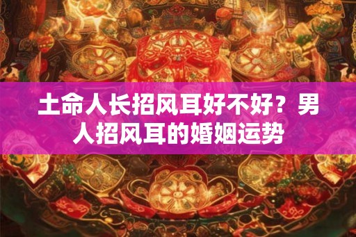 土命人长招风耳好不好？男人招风耳的婚姻运势