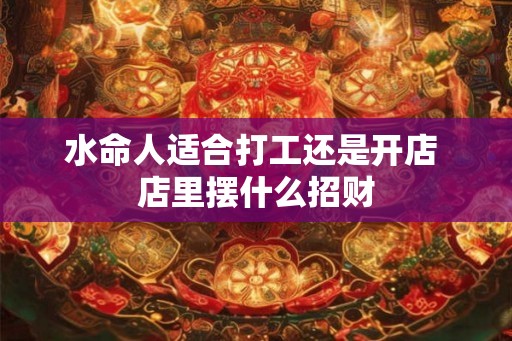 水命人适合打工还是开店 店里摆什么招财