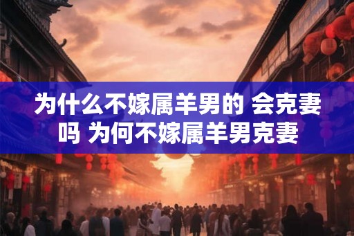 为什么不嫁属羊男的 会克妻吗 为何不嫁属羊男克妻