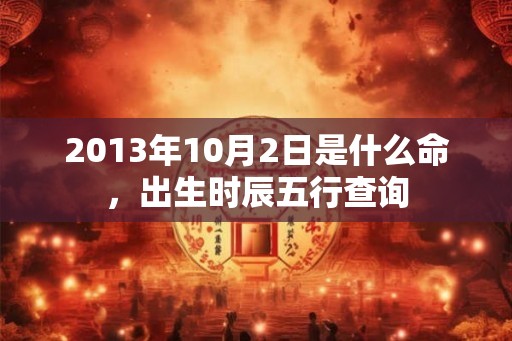 2013年10月2日是什么命，出生时辰五行查询