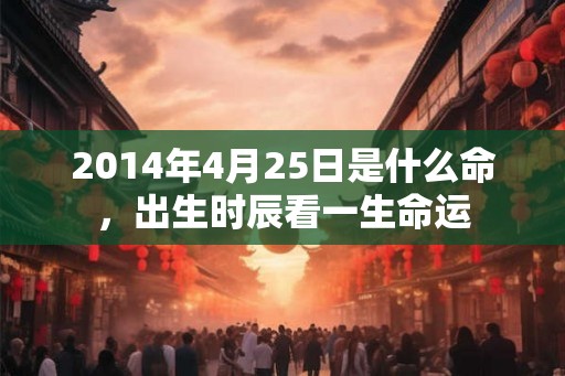 2014年4月25日是什么命,出生时辰看一生命运 2014年4月25日是什么命,出生时辰看一生命运