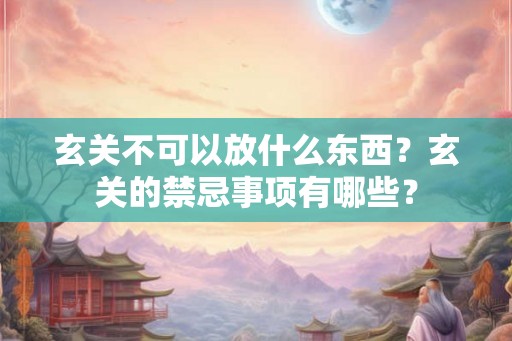 玄关不可以放什么东西？玄关的禁忌事项有哪些？