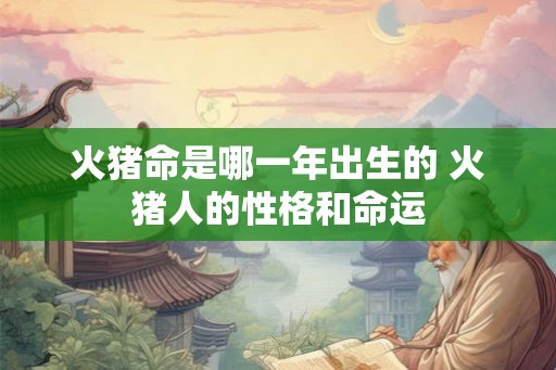 火猪命是哪一年出生的 火猪人的性格和命运