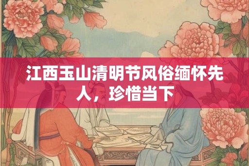 江西玉山清明节风俗缅怀先人，珍惜当下