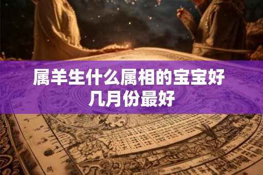 属羊生什么属相的宝宝好 几月份最好