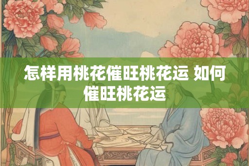 怎样用桃花催旺桃花运 如何催旺桃花运