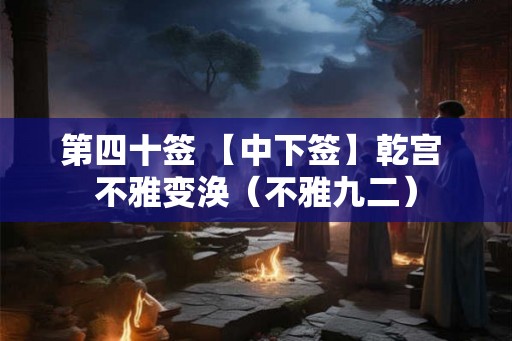 第四十签 【中下签】乾宫 不雅变涣（不雅九二）