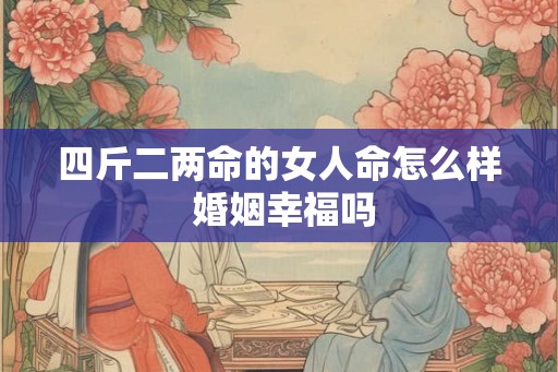 四斤二两命的女人命怎么样 婚姻幸福吗