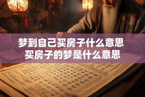 梦到自己买房子什么意思 买房子的梦是什么意思