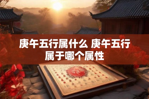庚午五行属什么 庚午五行属于哪个属性
