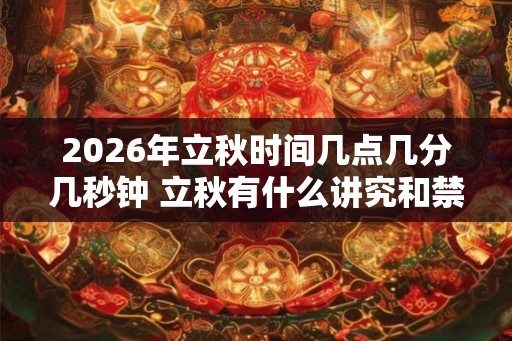 2026年立秋时间几点几分几秒钟 立秋有什么讲究和禁忌