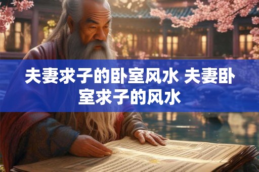 夫妻求子的卧室风水 夫妻卧室求子的风水