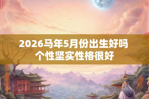 2026马年5月份出生好吗 个性坚实性格很好