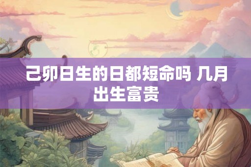 己卯日生的日都短命吗 几月出生富贵