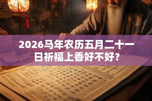 2026马年农历五月二十一日祈福上香好不好? 2026马年农历五月二十一日祈福上香好不好?