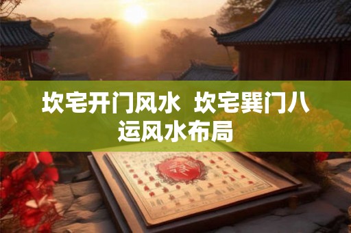 坎宅开门风水  坎宅巽门八运风水布局