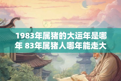 1983年属猪的大运年是哪年 83年属猪人哪年能走大运