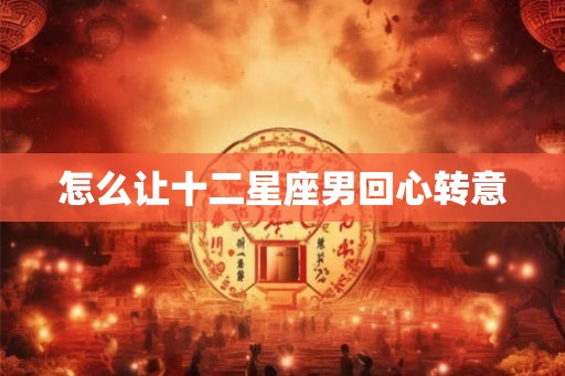 怎么让十二星座男回心转意