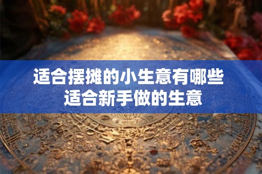适合摆摊的小生意有哪些  适合新手做的生意