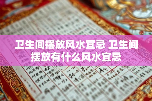 卫生间摆放风水宜忌 卫生间摆放有什么风水宜忌 卫生间摆放风水宜忌 卫生间摆放有什么风水宜忌