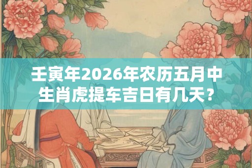 壬寅年2026年农历五月中生肖虎提车吉日有几天？
