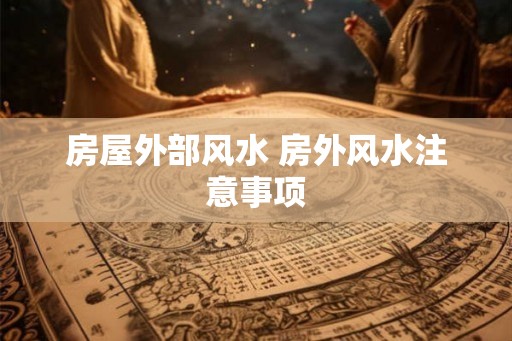 房屋外部风水 房外风水注意事项